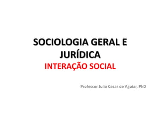SOCIOLOGIA GERAL E
JURÍDICA
INTERAÇÃO SOCIAL
Professor Julio Cesar de Aguiar, PhD
 