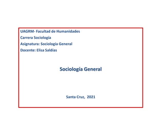 UAGRM- Facultad de Humanidades
Carrera Sociología
Asignatura: Sociología General
Docente: Elisa Saldías
Sociología General
Santa Cruz, 2021
 