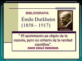 BIBLIOGRAFIA




   “ El sentimiento es objeto de la
ciencia, pero no criterio de la verdad
              científica”.
         David Emile Durkheim
 