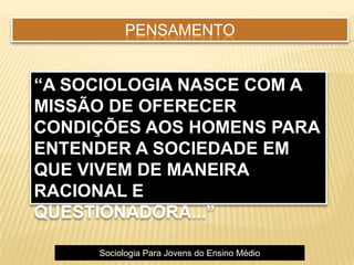 PENSAMENTO
“A SOCIOLOGIA NASCE COM A
MISSÃO DE OFERECER
CONDIÇÕES AOS HOMENS PARA
ENTENDER A SOCIEDADE EM
QUE VIVEM DE MANEIRA
RACIONAL E
QUESTIONADORA...”
Sociologia Para Jovens do Ensino Médio
 