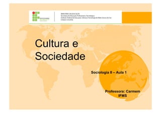 Cultura e
Sociedade
            Sociologia II – Aula 1




                    Professora: Carmem
                           IFMS
 
