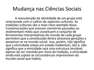Mudança nas Ciências Sociais
A manutenção da identidade de um grupo está
relacionada com o cultivo de aspectos culturais. ...