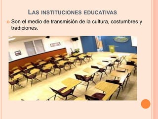 LAS INSTITUCIONES EDUCATIVAS
 Son el medio de transmisión de la cultura, costumbres y
tradiciones.
 