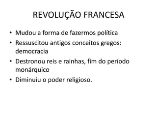 REVOLUÇÃO FRANCESA
• Mudou a forma de fazermos política
• Ressuscitou antigos conceitos gregos:
democracia
• Destronou reis e rainhas, fim do período
monárquico
• Diminuiu o poder religioso.
 