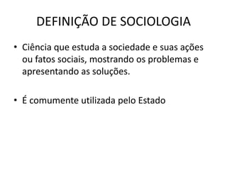 DEFINIÇÃO DE SOCIOLOGIA
• Ciência que estuda a sociedade e suas ações
ou fatos sociais, mostrando os problemas e
apresentando as soluções.
• É comumente utilizada pelo Estado
 