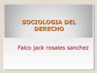 SOCIOLOGIA DELSOCIOLOGIA DEL
DERECHODERECHO
Falco jack rosales sanchez
 