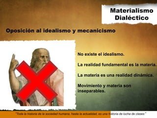 Materialismo
Dialéctico
Oposición al idealismo y mecanicismo

No existe el idealismo.
La realidad fundamental es la materia.
La materia es una realidad dinámica.
Movimiento y materia son
inseparables.

Toda la historia de la sociedad humana, hasta la actualidad, es una historia de lucha de clases

 