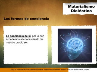 Materialismo
Dialéctico
Las formas de conciencia

La conciencia de sí, por la que
accedemos al conocimiento de
nuestro propio ser.

Toda la historia de la sociedad humana, hasta la actualidad, es una historia de lucha de clases

 
