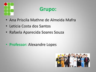 Grupo:
• Ana Priscila Mathne de Almeida Mafra
• Leticia Costa dos Santos
• Rafaela Aparecida Soares Souza
• Professor: Alexandre Lopes
 