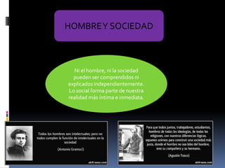 HOMBRE Y SOCIEDAD

Ni el hombre, ni la sociedad
pueden ser comprendidos ni
explicados independientemente.
Lo social forma parte de nuestra
realidad más íntima e inmediata.

 