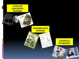 Límites del
conocimiento
sociológico

Actividades de los
sociólogos

¿Científicos o
divulgadores?

 