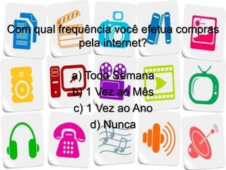Com qual frequência você efetua compras 
pela internet? 
a) Toda Semana 
b) 1 Vez ao Mês 
c) 1 Vez ao Ano 
d) Nunca 
 
