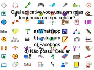 Qual aplicativo voce usa com mias 
frequencia em seu celular? 
a) Whatsapp 
b) Instagram 
c) Facebook 
d) Não possui Celular 
 