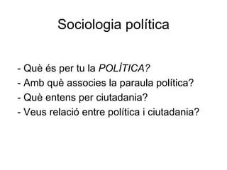 Sociologia política


- Què és per tu la POLÍTICA?
- Amb què associes la paraula política?
- Què entens per ciutadania?
- Veus relació entre política i ciutadania?
 