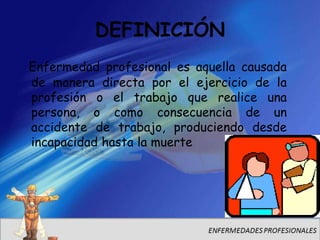 DEFINICIÓN
Enfermedad profesional es aquella causada
de manera directa por el ejercicio de la
profesión o el trabajo que realice una
persona, o como consecuencia de un
accidente de trabajo, produciendo desde
incapacidad hasta la muerte
 