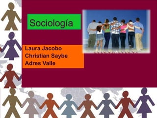 Sociología
Laura Jacobo
Christian Saybe
Adres Valle

 