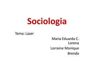 Sociologia
Tema: Lazer
Maria Eduarda C.
Lorena
Lorraine Monique
Brenda
 