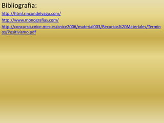 Bibliografía:
http://html.rincondelvago.com/
http://www.monografias.com/
http://concurso.cnice.mec.es/cnice2006/material003/Recursos%20Materiales/Termin
os/Positivismo.pdf

 