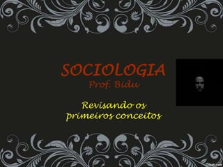 SOCIOLOGIA
Prof. Bidu
Revisando os
primeiros conceitos
 