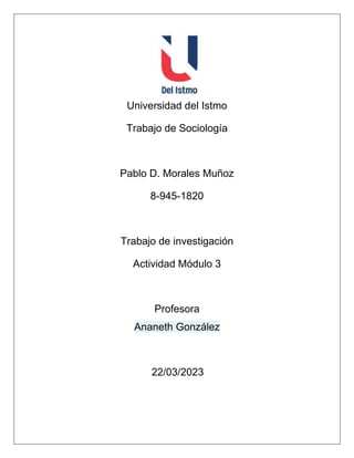 Universidad del Istmo
Trabajo de Sociología
Pablo D. Morales Muñoz
8-945-1820
Trabajo de investigación
Actividad Módulo 3
Profesora
Ananeth González
22/03/2023
 