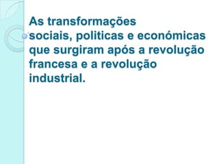 As transformações
sociais, politicas e económicas
que surgiram após a revolução
francesa e a revolução
industrial.

 