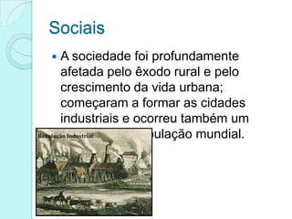 Sociais


A sociedade foi profundamente
afetada pelo êxodo rural e pelo
crescimento da vida urbana;
começaram a formar as cidades
industriais e ocorreu também um
aumento da população mundial.

 