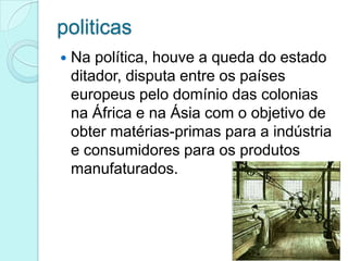 politicas


Na política, houve a queda do estado
ditador, disputa entre os países
europeus pelo domínio das colonias
na África e na Ásia com o objetivo de
obter matérias-primas para a indústria
e consumidores para os produtos
manufaturados.

 