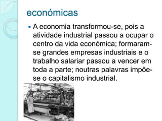 económicas


A economia transformou-se, pois a
atividade industrial passou a ocupar o
centro da vida económica; formaramse grandes empresas industriais e o
trabalho salariar passou a vencer em
toda a parte; noutras palavras impõese o capitalismo industrial.

 