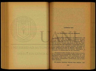CAPITULO XIV
LA PSICOLOGIA DE LOS PUEBLOS
l.—BALTAZAR GR AGIAN Y LA PSICOLOGIA DE
LOS PUEBLOS. Es muy antiguo él esfuerzo del hom-
bre por crear una psicología colectiva de los diversos
pueblos y naciones. Con ello, se ha tratado de encon-
trar los vicios y virtudes específicos de cada país. Algu-
nos intentos han sido ingeniosos y exagerados, pero en
otros se palpa mayor seriedad científica. De todas ma-
neras, constituye un tema de singular importancia se-
ñalar las relaciones entre los factores sociológicos y
culturales y la idiosincrasia de una comunidad.
Al través de estos estudios, se ha tratado de hallar
el tipo esencial de personalidad, representado por sus
ingredientes fundamentales, que lo distinguen de otras
actividades. Desde luego, como todas las leyes socioló-
gicas indican orientaciones o preferencias, mas no prin-
cipios absolutos. -
El maestro mexicano Antonio Caso, plantea este
 