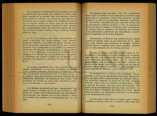 Es el lenguaje manifestación de actividad: he aquí
la importancia tan grande que adquiere el yerbo como
parte esencial de la oración. Hay una estrecha relación
entre palabra y'cultura. La cultura de una personarse
demuestra por el mayor número de vocablos que domi-
na. Un hombre rústico no conoce más que las palabras
más sencillas y elementales, muchas de ellas propias
de la región donde vive o del oficio que ejerce. En cam-
bio, un gran literato u orador, llega a emplear muchos
miles de ellas.
Se da en la palabra, una doble característica ma-
terial y espiritual, que refleja nuestra vida interior.
Responde también a un estado de ánimo. Cuando esta-
mos disgustados; elevamos el tono de la voz y usamos
términos que corresponden a ese. estado de conciencia.
El estudio del lenguaje corresponde a la ciencia filoló-
gica o a la lengüística. Las Leyes del lenguaje están
basadas en la Gramática o en la Literátura. La prime-
ra disciplina nos enseña a hablar con propiedad, y la
segunda, con elegancia o belleza y es una de las bellas
artes.
La lengua castellana tiene para nosotros una se-
ñalada importancia, no solo por ser idioma de España
y de la América Hispana, sino porque al través de ella
nos relacionamos directamente con la cultura latina y
la helénica, esas dos grandes corrientes nutricias de la
civilización occidental. La Literatura nace como una
necesidad del hombre de hacer más armoniosa y ame-
na su conversación y sus escritos.-
Los idiomas modernos son más complicados que
nunca, porque a-medida que se ha desarrollado la vida
social, ha crecido extraordinariamente las interrelacio-
nes humanas. Las lenguas, son el más eficiente- factor
de la unidad, de cohesión y de homogenización en un
- país. • « - ~ - '
El maestro Caso, nos dice: (74) "La civilización,
mejor aún, la cultura de los mexicanos, -no puede reali-
zarse sino en castellano; inútil sería oponerse, en este
sentido a la obra de la Conquista. Debemos continuar-
la, favorecerla, intensificarla por todos los medios que
se encuentran a nuestro alcance; y esto, no porque de-
jemos de amar lo propio y vernáculo, sino, precisamen-
te, porque tanto lo amamos, que hacemos un reproche
a las generaciones anteriores que descuidaron la asimi-
lación lingüística de la masa indígena".
El pensador, al decir de don Alfonso Reyes, cuando
cumple su misión, entra en ese sacerdocio de la pala-
bra, cuyo sendero está sembrado de castigos intelec-
tuales, éticos y estéticos, pero cuyas alegrías pertene-
cen al cielo platónico de los bienes perfectos.
Cuando un orador como Demóstenes, pone su ver
bo fogoso y elocuente al servicio absoluto de su patria,
logra sacudir a la adormecida Atenas. "Quién subyuga
a la naturaleza, obtiene el honor de la naturaleza,
quien domina con su espada los ejércitos, alcanza la
gloria de la espada; pero.el que rinde a sus pies los es-
píritus, ese arrebata el laurel de la más grande, de la
más noble de las victorias: la del espíritu". (75)
El horizonte de la cultura está delimitado por la
palabra, y esta es un patrimonio intelectual del pueblo.
Por eso debe estar representando las mejores causas.
La literatura moderna al través de^sus más insignes
autores, versa sobre la realidad contemporánea, social
y política. Es fuente viva que brota directamente del
suelo, de la circunstancia efectiva y que encuentra en
ella su fuerza y vitalidad. El propio arte, tiene ahora
más que nunca una dimensión colectiva y es un impul-
so de mejoramiento social.
La más grave falta ética la comete quien desna-
turaliza la función noble de la palabra. Esta exige qué
 