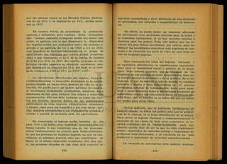 que las mismas clases en los Estados Unidos, disfruta
ron de un 46% y en Inglaterra un 44%, ambas nació
neá en 1952.
En nuestra Patria, ha aumentado la producciór
agrícola e industrial, pero sostiene dicha economista
qUe: "aunque aumentó el ingresó medio del sector más
pobre, el agrícola con lo que disminuyó la disparidad
del ingreso medio por trabajador entre los sectores a-
grícola y no agrícola de 7.5 y en 1940 a 3.4 en 1950,
este beneficio se localizó totalmente en el grupo de
agricultores que trabajan por cuenta propia (empresa-
rios) y que representa el -32% de la fuerza de trabajo
en 1940 y el 35% en 1950. En cambio, el grupo de asa-
lariados rurales empeoró su situación económica, aun-
que disminuyó su número del 35% del total de la fuer-
za de trabajo en 1940 al 20% en 1950" (147).
La concentrada distribución del ingreso, frena in-
cuestionablemente el desarrollo económico de la nación,
porque impide un mejor nivel general de vida de la po-
blación. No puede hacer un ahorro nacional de cuantía,
ni inversiones socialmente productivas, mientras haya
mexicanos en tan gran número, con exigua y miserable
remuneración. Por eso debe lucharse en todos los fren-
tes, por mejores salarios dentro de las posibilidades
particulares de cada negocio; alimentación abundante
y barata, ropa para los humildes a los más bajos pre-
cios, mejores prestaciones a los trabajadores urbanos y
rurales y precios de garantía para los. agricultores.
Ha aumentado el ingreso medio familiar de . los
años 1950 a la fecha, pero repartido concretamente en
forma injusta, lo que constituye una de las preocupa-
ciones fundamentales de nuestro país. Indiscutiblemen-
te, que las personas de bajísimo ingreso, no solo no con-
tribuyen al adelanto general, sino que constituyen un
lastre en el mismo desarrollo económico. Por otra par-
te, las personas situadas en upa clase muy superior de .
ingresos (acomodada y rica) disfrutan de una situación
de privilegios, que retardan e imposibilitan tal desarro-
llo.
En efecto, no puede haber un consumo adecuado
de mercancías (con perjuicios notorios para la salud y
la economía nacionales), si no hay mejores salarios o
ingresos para los pobres. Todo ello indica, que los re-
cursos del país deben movilizarse por entero, para sa-
tisfacer las necesidades colectivas más urgentes de con-
sumo y de elevación del nivel de vida, de esta clase so-
cial de bajísimo ingreso.
Este trascendental tema del Ingreso Nacional y
su equitativa distribución, lo consideramos importantí-
simo para la estabilidad social y política de la Repú-
blica. Debe tenerse presente, que la felicidad de los
hombres, en sus grandes sectores mayoritarios, debe ser
el destino normal del derecho y de la política. Es el ser
humano, el que da sentido a todo lo demás, la realidad
primaria y básica y cuya intervención en el proceso
productivo, además de indispensable, sirve para modi-
ficar y sacar provecho tanto a los recursos naturales no
renovables, como a los renovables. Decía el filósofo ale-
mán Kant, que el hombre es el único fin que no puede
ser medio para otros fines.
Hemos indicado, que el problema fundamental de
nuestro tiempo, en todos los países, más que la produc-
ción (le la riqueza, es la justa distribución de la misma.
Para'elevar el Ingreso Nacional y consecuentemente la
situación de las clases de bajo nivel económico, se re-
quiere continuar con la industrialización, para que
nuestra nación deje de ser lo que ha sido tradicional-
mente: exportador de materias primas e importador de
productos manufacturados, y se convierta en un país
productor y exportador de artículos manufacturados.
La creación de mercancías debe superar acentua-
 
