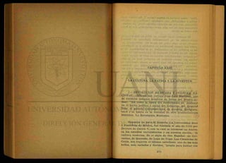 CAPITULO XXIII
LA.CULTURA, LA PATRIA Y LA JUVENTUD
l.~REVOLUCION MEXICANA Y CULTURA NA-
CIONAL.—Afirma con certeza José Luis Martínez, uno
de nuestros insignes hombres de letras del México ac-
tual: "Así como la época del modernismo se sustentó
en el hecho político y social del Gobierno del General
Díaz, el período contemporáneo de nuestra literatura,
nace y se apoya en la realidad de otro acontecimiento
histórico: La Revolución Mexicana.
Hagamos un poco de historia. La Universidad Real
y Pontificia de México, fue fundada el año de 1553 por
Decreto de Carlos V, con la cual se iniciaron en Améri-
ca los estudios universitarios y en nuestra nación, la
cultura moderna. Es el siglo de Oro Español: de Cer-
vantes, de Quevedo, de Lope de Vega. Las Carabelas de
Colón, nos trajeron el idioma castellano, uno de los más
bellos, más variados y floridos, "propio para hablar con
 