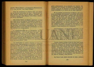marcha "Tierra Blanca", y el segundo de Montemorelos,
N. L., que escribió "Las Cuatro Milpas".
Como de pensadores de primera línea que siguie-
ron las huellas esclarecidas de Caso y Vasconcelos, Sa-
muel Ramos, Eduardo García Máynez, Leopoldo Zea,
Francisco Larroyo, J u a n Manuel Terán Mata y Guiller-
mo Héctor Rodríguez.
José Ortega Gasset, el filósofo madrileño, escribió
que "cada vida es un punto de vista sobre el universo" y
que "cada pueblo, persona o época, es un órgano insus-
tituible para la conquista de la verdad". La circunstan-
cia mexicana representada políticamente por el movi-
miento de Madero, se ha impuesto plenamente en todos
los ámbitos de la cultura patria.
2.—PARTICIPACION EN LA JUVENTUD DE LA
VIDA NACIONAL.—La juventud tiene un papel muy
importante en esta época, en la que México está forjan-
do su- destino. La resolución de sus grandes problemas
depende en buena parte del esfuerzo y patriotismo que
ponga esa generación. El Presidente López Mateos, sien-
do candidato presidencial en relación a la participación
de la juventud afirmó: (169).
"La continuidad en nuestro progreso es tarea que
deberá actuar despejadamente la juventud mexicana;
su genio creador, sus elevadas aspiraciones y sus lim-
pios ideales participarán en el cometido de engrande-
cer y honrar -a México. Los jóvenes, hombres y mujeres,
poseen la inspiración creadora con que la nación descu-
bre sus mejores posibilidades; dominar los desiertos,
los vastos escenarios de nuestros mares, los contrastes
impresionantes de nuestra geografía, y los secretos de
la naturaleza cuya conquista corresponde a su voluntad
de saber y al ansia de conocimiento que bullen en su
mente y en su corazón animoso. El ascenso incesante
de la nación reclama que los jóvenes mexicanos se em-
peñen ardientemente en la conquista de mejores ins-
trumentos en la ciencia, la técnica, el humanismo y el
trabajo, para que no desmaye un pueblo que ellos de-
berán acaudillar en el futuro con su rigor espiritual".
En los grandes movimientos de México y del mun-
do ha participado directamente la juventud. Es certera
la expresión del historiador y maestro don Luis Chávez
Orozco, cuando afirmó que las grandes conmociones
sociales han sido ideadas y dirigidas por los adultos y
viejos, pero las hicieron los jóvenes. Precisamente por
su edad representan la auténtica generosidad, el entu-
siasmo apasionado y la entrega absoluta a una causa
que consideran justas. A los jóvenes mexicanos se de-
ben muchas conquistas obtenidas por los obreros, cam-
pesinos y clases populares de la República.
Concretándonos a la Revolución Mexicana, en sus
programas, documentos políticos, así como en sus alza-
mientos figuran muchos jóvenes que ofrendaron y ex-
pusieron sus vidas. Así, en la manifestación del 10 de
abril de 1892, en la ciudad de México, contra el Presi-
dente Porfirio Díaz, repudiando su candidatura presi-
dencial estuvieron Ricardo Flores Magón y sus herma-
nos Enrique y Jesús, el primero de 19 años, y el segun-
do de 17, y el tercero de 15. (170).
Cuando Camilo Arriaga forma en San Luis Potosí,
el Partido Liberal Mexicano, para enfrentarse resuelta-
mente a la dictadura, se unieron muchos jóvenes, desta-
cándose entre ellos Antonio Díaz Soto y Gama y J u a n
Sarabia, estudiantes preparatorianos del Instituto Ci-
vil Potosino. En Morelia hacen lo propio un grupo de
estudiantes del Colegio de San Nicolás Hidalgo. Entre
ellos figura el Ing. Pascual Ortiz Rubio, que luego lle-
gó a ser Presidente de la República, José Inocente Lu-
go, J u a n B. Arreaga y otros jóvenes.
E n Nuevo León, desde principio de siglo, valientes
 