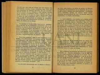 rica del Sur. Allí vivió sin divisar sus ojos ningún otro
• ser humano, durante largos veinticinco años. Pero aun
este personaje de fantasía literaria, que por necesida-
des del destino servio obligado a vivir aislado llevaba
en su cerebro, el ambiente social y cultural en que se
había formado en su .país-de origen. Estaba solo desde
el punto de. vista geográfico, pero no desde el espiri-
tual, ya que lo acompañaba su religión, su sentimien-
to de libertad, sus conocimientos científicos, en una pa-
labra, la cultura de su tiempo.
La persona es inconcebible fuera de la sociedad
Ni la historia, ni la prehistoria, demuestran que el in-
dividuo en algunas épocas haya vivido fuera, de la com-
pañía de sus semejantes. Recordemos lo dicho- por el
mismo Aristótelés:. "Si se encontrase un hombre al que
no le fuese posible vivir en sociedad, o que pretendiese
no precisar cuidado alguno, sería una fiera salvaje o
un dios-, y no precisamente un hombre". (22)
A la vieja pregunta: ¿Qué es más importante el in-
dividuo o la colectividad?, se contesta por la filosofía
contemporánea, que generalmente los valores colecti-
vos que pretenda realizar el Gobierno, son más altos
que los individuales, a no ser que se trate de los valo-
res que constituyen la esencia de la persona humana
(libertad, dignidad, sentimiento, pensamiento, etc.),
porque estos son superiores a cualesquiera otros.'por eso
escribe Don Miguel de Unamuno, el ilustre filósofo es-
panol: "el hombre es un fin, no un medio. La civiliza-
ción toda se endereza al hombre, a cada hombre, a ca-
da yo. Un alma humana-vale por todo el universo" y
luego, en otra parte, expresa: "cada hombre vale más
que la humanidad entera, ni sirve sacrificar cada uno
a todos, sino en cuanto todos se sacrifican a cada uno.
Eso que llamáis egoísmo, es eí principio .de la gravedad
psíquica, el postulado necesario". (23)
La sociedad representada por el Estado o Gobier-
no, tiene como límite a su esfera de acción, la libertad,
la dignidad y^el sentimiento de los hombres. No es cier-
to que -a priori, siempre sea más important la sociedad
que el individuo,' porque los valores éticos funda-
mentales estructuradores de este, en muchos casos son
superiores a la propia colectividad. v
2.—LA FAMILIA.—La familia es la unidad social
elemental; es la Institución más importante creada por
la cultura (Religión, Moral y Derecho). Para la reli-
gión es un sacramento, para la moral tiene un profun-
do sentido ético y para el derecho es un contrato civil.
El matrimonio monogàmico o sea de un solo hombre y
una sola mujer, es una de las victorias no solo de nues-
tro tiempo, sino de toda la civilización. Sin embargo no
siempre ha sido así, porque se ha requerido, una larga
evolución. El matrimonio monogàmico evita los hijos
desvalidos, la esposa sin protección física y moral, se
controla la procreación y se van formando mejor las ge-
neraciones.
La Institución de la familia tiene por objeto pri-
mordial alimentar, cuidar v educar a los hijos. El niño
es lento para valerse de sí mismo y para proveer a sus
necesidades de alimento, habitación, vestido y neces ta
toda una educación familiar para abstenerse de actos
peligrosos para sí y para los demás.
En la historia encontramos los siguientes ejemplos
de familia: a).—Familia poliándrica o sea de una mu-
jer con varios hombres, en que ella es el centro de la
institución; b).—Familia poligàmica o sea de un hom-
bre con varias mujeres, como entre los musulmanes;
c).—La familia matriarcal o sea aquella en que la ma-
dre es el eje del hogar (pueblos orientales primitivos),
y por último,- d).—La familia.Patriarcal, en Roma, en
que la mujer está totalmente sometida al marido y no
tiene derecho frente a éste.
 