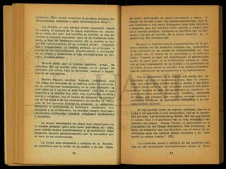 recíproca. Esta acción recíproca se produce siempre por
determinados instintos o para determinados fines'U
La familia es una unidad social elemental. Según
se cuenta, el caracol de la playa reproduce en peque-
no el ruido del. mar. Así también la familia, es una so-
ciedad en. mínima exprésión, pero es un fenómeno com-
plejo, a fuer de fenómeno social. En la familia se dan
las dós características de la realidad social: Continui-.
dad y complejidad. La familia perdura en el tiempo a
través de los descendientes (Continuidad) y correspon-
de su origen y desarrollo, a una multiplicación de fac-
tores (Complejidad).
Hemos dicho .que la familia significa - grupo de
personas. En un sentido más amplio," es el grupo de
personas que viven bajo la dirección, consejo y depen-
dencia de sus padres.
Emilio Faguet, escritor francés, considera que
"de todas las victorias de la cultura sobre la naturale-
za, el matrimonio monogámico, es la más brillante -ia
más vigorosa y tal vez la más fecunda" (24). En lo que
respecta a la familia hay toda una regulación jurídica,
moral y religiosa, Con el objeto de asegurar la existen-
cia de los hijos y de los cónyuges y no quedar al merü
azar de los factores biológicos, sexuales o psíquicos
Mediante el matrimonio se incorpora realmente 111?
sociedad a la civilización. La familia cumple funciones
educativas, culturales, morales, religiosas, económicas
y jurídicas.
La mujer desempeña un papel muy importante en
el mundo antiguo, pero solo como portadora de vida,
pues estaba sujeta prácticamente a la esclavitud. Esta
situación mejoró paulatinamente por la necesidad que
se tuvo de su colaboración.
•v • .
La forma más elemental y antigua de la familia,
se constituía por la unión de la madre y de sus hijos.
El padre desempeña un papel secundario y sigue vi-
viendo en el clan a que sus padres pertenecían. Los la-
zos fraternos o sea entre hermanos eran más efectivos
e intensos, que los vínculos entre marido y mujer. Así,
en el mundo antiguo, Antígona se sacrifica por su her-
mano y no por su marido. Es la plena vigencia de la
institución del'matriarcado.
Es pues el matriarcado la representación de la pri-
mera, familia en los primeros tiempos. La humanidad
vivía entonces en un estado de promiscuidad, en que
la mujer era el centro de la autoridad y el Jefe del
hogar. Cuando se pasó del matriarcado al patriarcado,
se dio un gran paso en la civilización, porque el hom-
bre se hizo responsable de la familia y en particular de
los hijos, lo que antes no sucedía. Las uniones transito-
rias se convierten en permanentes y en instituciones.
Con la estabilidad de la familia por medio del pa-
triarcado, se creó el parentezco como hoy lo conoce-
mos, que antes sólo existió entre-la madre y los hijos,
y entre estos entre sí, con exclusión absoluta del padre
y de la familia de este. El parentezco se convierte en
una institución social, religiosa y jurídica, sostenida
en Roma, por ejemplo, por creencias, normas morales y
preceptos jurídicos. El parentezco reemplaza a la con-
sanguinidad natural.
El patriarcado tiene un soporte religioso, que es el
culto a los muertos y otro económico, que es la propie-
dad privada. Los hermanos en Roma, son los que "tienen
el mismo Dios y el patriarca rige la vida religiosa y do-
méstica del hogar. "Según Platón, el parentezco es la
comunidad de los Dioses domésticos. Dos hermanos, al
decir de Plutarco, son dos hombres con el deber de sa-
crificarse ante los mismos Dioses paternos y de com-
partir la misma tumba". (25)
La condición moral y política de las mujeres casa-
das ha ido cambiando favorablemente desde el Dere-
 