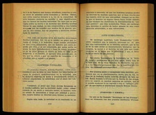 te y la de Spencer que hemos estudiado, cometen el cra-
so error de asimilar actos, humanos a hechos físicos,
que están sujetos siempre a la ley de la casualidad. El
acto humano encierra un sentido y una significación,
que no tienen los hechos naturales. Un rayo que se pre-
cipita sobre la tierra o un huracán que derriba muchas
fincas de una ciudad, no son comparables a una bomba
arrojada por un aviador con motivo de la guerra, por-
que en esto último, hay un propósito o intención delibe-
rada de destruir.
Aún más: en muchos actos del hombre intervienen
fuertes pasiones. Así, no es lo mismo un papel que le-
vanta el viento y lo mantiene largo tiempo estrellado
en una cerca alambrada, que un hombre que corre se-
guido por otro, y al ser alcanzado, por quien porta un
arma, lo hace forzadamente y lleno de temor permane-
ce en un sitio, porque, el viento no sabe de odio ni de
desprecio, y en cambio, el agresor está poseído por la
ira, por la cólera o ,por un espíritu ^de venganza, y el
ofendido por el miedo o el pánico.
(ALFREDO FOUILLEE)
Un pensador francés, Alfredo-Fouilleé, (1838-1912)
consi'deró que la idea es una fuerza. La idea-fuerza es
capaz de producir modificaciones en la sociedad, que
ni siquiera sospecha su autor y reaccionando contra el
criterio organicista, lo substituye con el ideal del con-
trato social.
Consideró, al igual que J u a n Jacobo Rousseau en
el ámbito político, que la sociedad nació como conse-
cuencia de un pacto o contrato social; el hombre vivía
en estado de naturaleza y luego por utilidad o prove-
cho, aceptó limitar su libertad para formar la sociedad.
Según esta tesis, la sociedad es el resultado de un
contrato o convenio, en que los hombres aceptan perder
su libertad en muchos aspectos, por el bien común que
les reporta vivir en una comunidad. Aunque no es cier-
to que el hombre en alguna época haya vivido aislado,
ya que siempre ha justificado su denominación de "ani-
mal político", que dijo Aristóteles. Tiene, sin embargo,
esta doctrina el mérito de haber pasado de una consi-
deración naturalista, a una culturalista.
(LUIS GUMPLOWICZ)
El sociólogo austríaco Luis Gumplowicz 1839
.1902) consideró que la historia universal no es más
que una continuación de la historia natural; que la ba-
se de la vida social es esencialmente biológica; que la
religión, la moral y el derecho no son más que conse-
cuencias en la lucha por la existencia y que el Esta-
do es el efecto de las guerras.
En efecto, fundamenta la Sociología en la lucha
de razas y predominio de los más aptos, sobre todo de
la raza aria. Es la vieja doctrina de Nietzsche, tan gra-
ta a los filósofos germanos, que fue la justificación teó-
rica del nazismo contemporáneo.
Por nuestra parte y censurando esta doctrina, afir-
mamos que no es absolutamente cierto que en las. lu-
chas de la historia hayan vencido siempre los más ap-
tos. Roma dominó á Grecia por la fuerza de las armas,
pero no superó en muchos aspectos su cultura, que ni
el mundo moderno lo ha logrado o sea el "milagro grie-
go" de que habló el intelectual francés Erneso Renán.
(TOENNIES Y SIMMEL)
Lo que se ha llamado "Sociología de las Formas",
nace en Alemania con dos grandes escritores: Fernan-
 