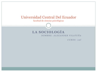 Universidad Central Del Ecuador
facultad de ciencias psicológicas

LA SOCIOLOGÍA
NOMBRE: ALEXANDER VILATUÑA
CURSO: 19C

 