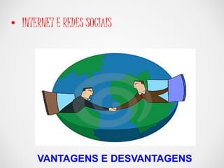 • INTERNET E REDES SOCIAIS 
VANTAGENS E DESVANTAGENS 
 