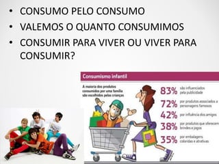 • CONSUMO PELO CONSUMO 
• VALEMOS O QUANTO CONSUMIMOS 
• CONSUMIR PARA VIVER OU VIVER PARA 
CONSUMIR? 
 
