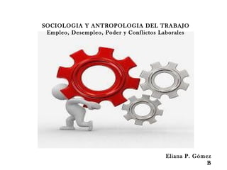 SOCIOLOGIA Y ANTROPOLOGIA DEL TRABAJO
Empleo, Desempleo, Poder y Conflictos Laborales
Eliana P. Gómez
B
 