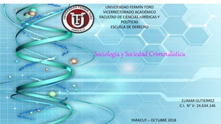 UNIVERSIDAD FERMÍN TORO
VICERRECTORADO ACADÉMICO
FACULTAD DE CIENCIAS JURÍDICAS Y
POLÍTICAS
ESCUELA DE DERECHO
Sociología y Sociedad Criminalística
ELIMAR GUTIERREZ
C.I. N° V- 24.634.146
YARACUY – OCTUBRE 2018
 