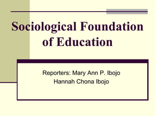 Sociological Foundation
of Education
Reporters: Mary Ann P. Ibojo
Hannah Chona Ibojo
 