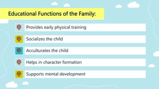 Educational Functions of the Family:
Acculturates the child
Provides early physical training
Socializes the child
Helps in character formation
Supports mental development
 