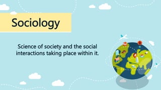 Sociology
Science of society and the social
interactions taking place within it.
 