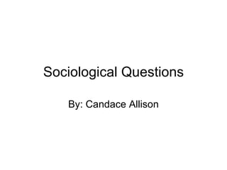 Sociological Questions By: Candace Allison 