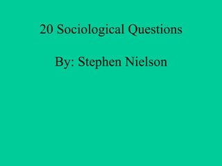 20 Sociological Questions By: Stephen Nielson 
