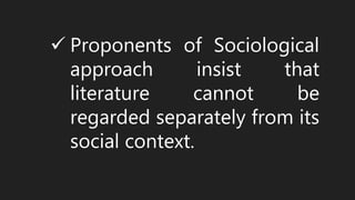  Proponents of Sociological
approach insist that
literature cannot be
regarded separately from its
social context.
 