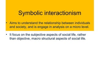 Symbolic interactionism
• Aims to understand the relationship between individuals
and society, and is engage in analysis o...