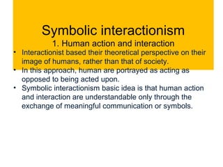 Symbolic interactionism
1. Human action and interaction
• Interactionist based their theoretical perspective on their
imag...