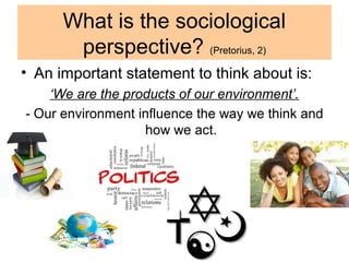 • An important statement to think about is:
‘We are the products of our environment’.
- Our environment influence the way ...